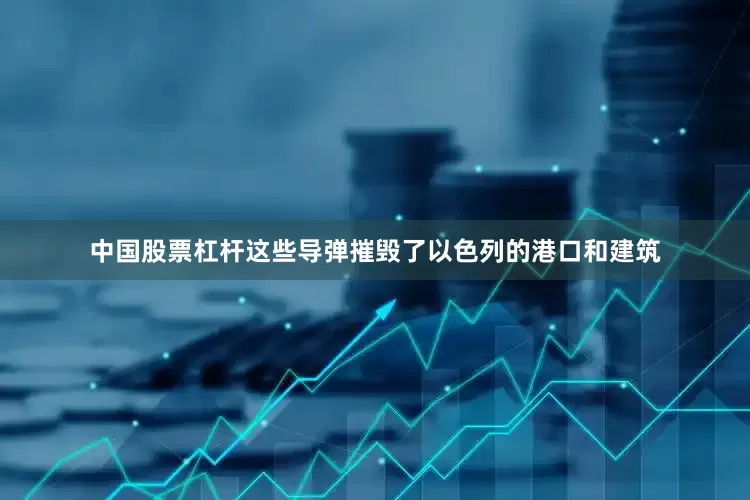 中国股票杠杆这些导弹摧毁了以色列的港口和建筑