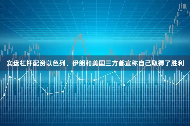 实盘杠杆配资以色列、伊朗和美国三方都宣称自己取得了胜利