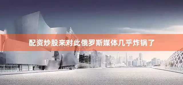配资炒股来对此俄罗斯媒体几乎炸锅了