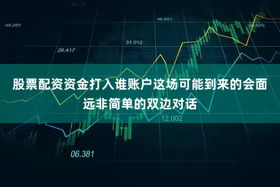 股票配资资金打入谁账户这场可能到来的会面远非简单的双边对话