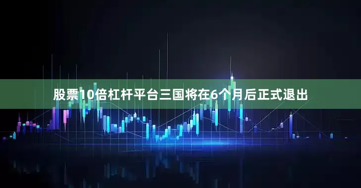 股票10倍杠杆平台三国将在6个月后正式退出