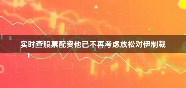 实时查股票配资他已不再考虑放松对伊制裁