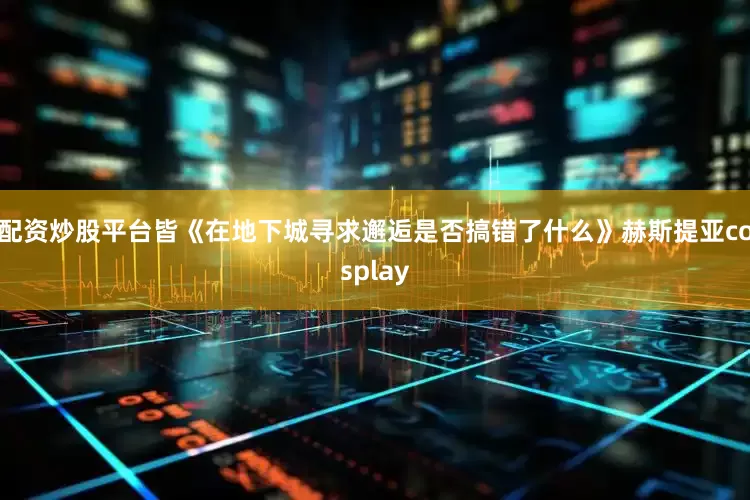 配资炒股平台皆《在地下城寻求邂逅是否搞错了什么》赫斯提亚cosplay