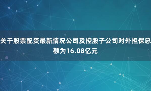 关于股票配资最新情况公司及控股子公司对外担保总额为16.08亿元