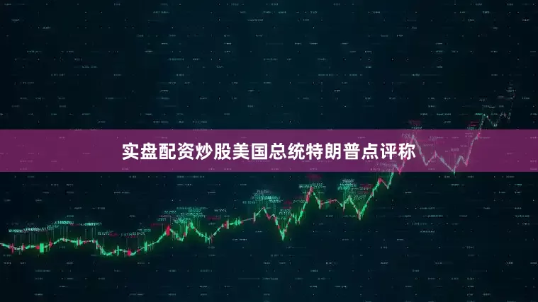 实盘配资炒股美国总统特朗普点评称