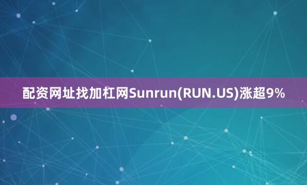 配资网址找加杠网Sunrun(RUN.US)涨超9%