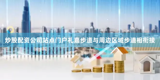 炒股配资公司站点门户礼嘉步道与周边区域步道相衔接