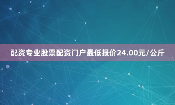 配资专业股票配资门户最低报价24.00元/公斤