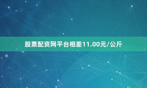 股票配资网平台相差11.00元/公斤