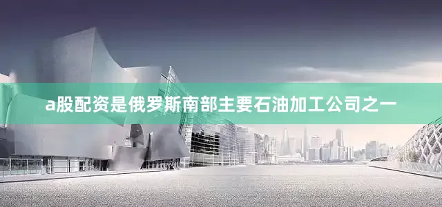 a股配资是俄罗斯南部主要石油加工公司之一