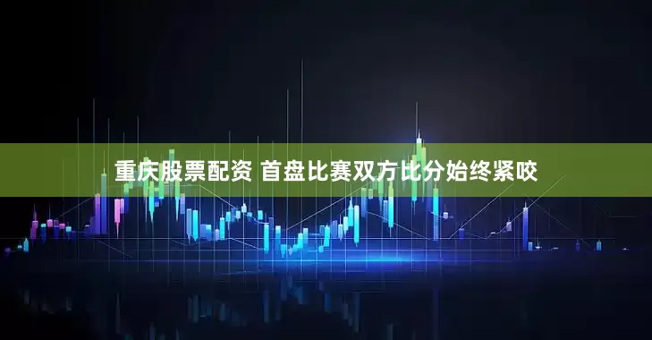 重庆股票配资 首盘比赛双方比分始终紧咬