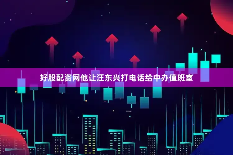 好股配资网他让汪东兴打电话给中办值班室