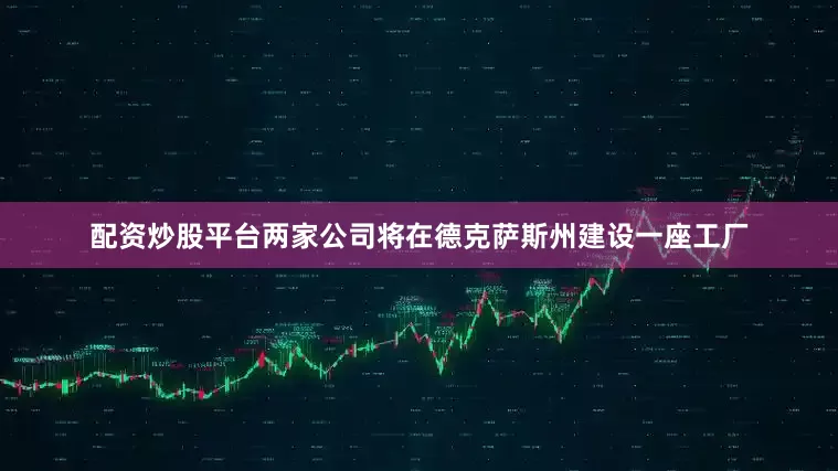 配资炒股平台两家公司将在德克萨斯州建设一座工厂