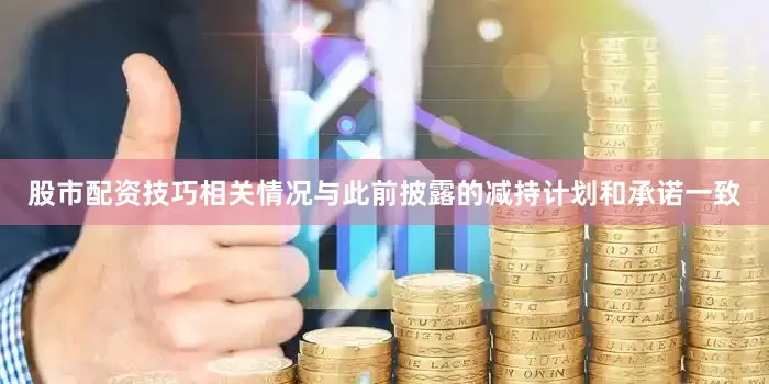股市配资技巧相关情况与此前披露的减持计划和承诺一致
