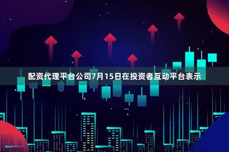 配资代理平台公司7月15日在投资者互动平台表示