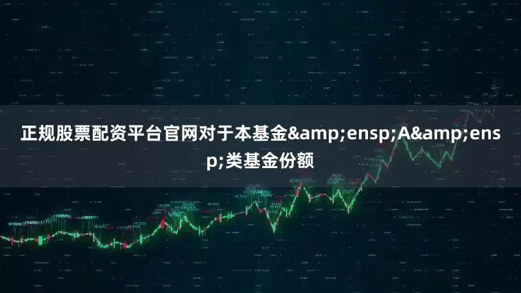 正规股票配资平台官网对于本基金 A 类基金份额