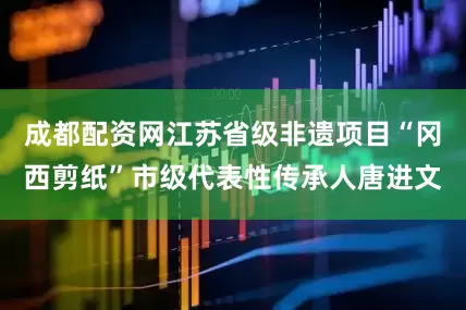 成都配资网江苏省级非遗项目“冈西剪纸”市级代表性传承人唐进文