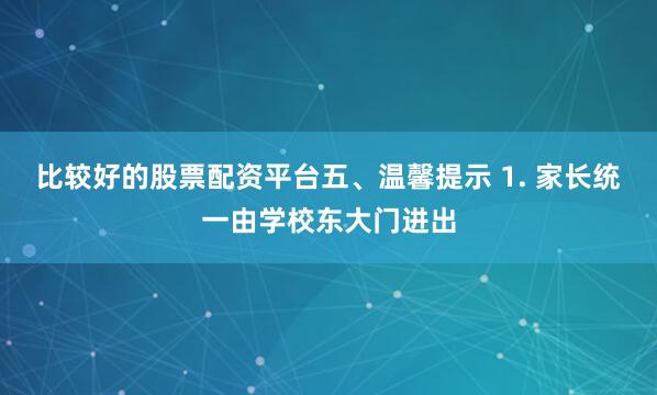 比较好的股票配资平台五、温馨提示 1. 家长统一由学校东大门进出