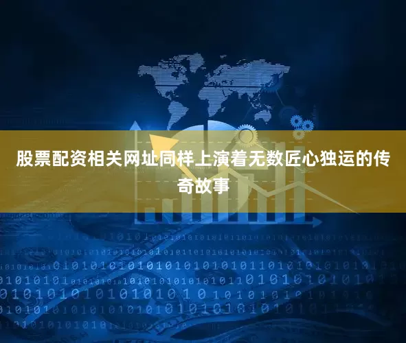 股票配资相关网址同样上演着无数匠心独运的传奇故事