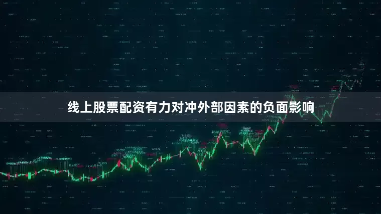 线上股票配资有力对冲外部因素的负面影响
