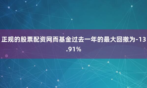 正规的股票配资网而基金过去一年的最大回撤为-13.91%