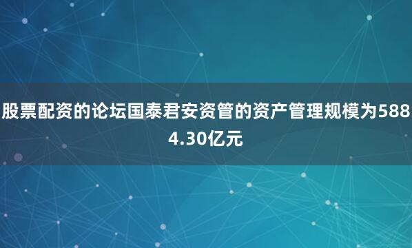 股票配资的论坛国泰君安资管的资产管理规模为5884.30亿元