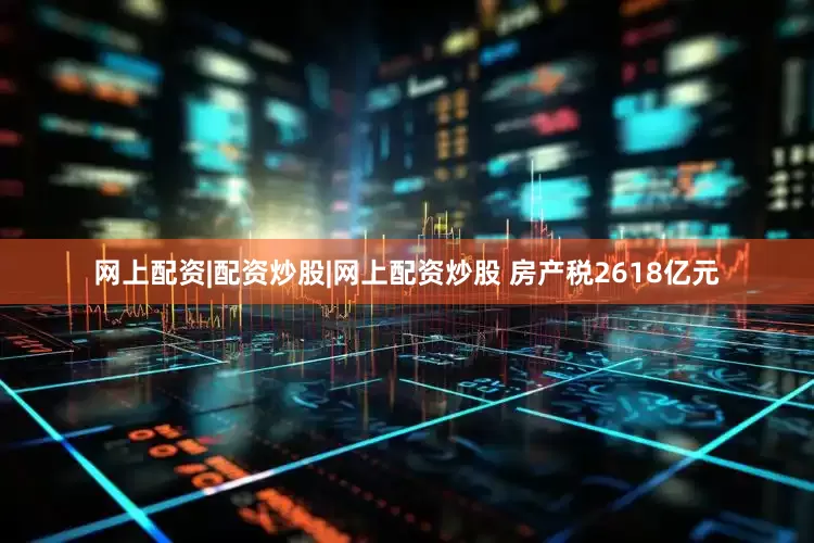 网上配资|配资炒股|网上配资炒股 房产税2618亿元