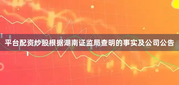 平台配资炒股根据湖南证监局查明的事实及公司公告