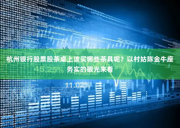 杭州银行股票股茶桌上该买哪些茶具呢？以村姑陈金牛座务实的眼光来看