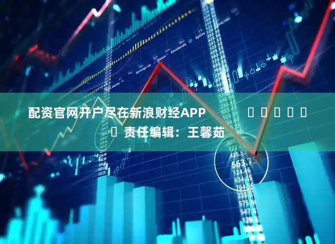 配资官网开户尽在新浪财经APP            						责任编辑：王馨茹