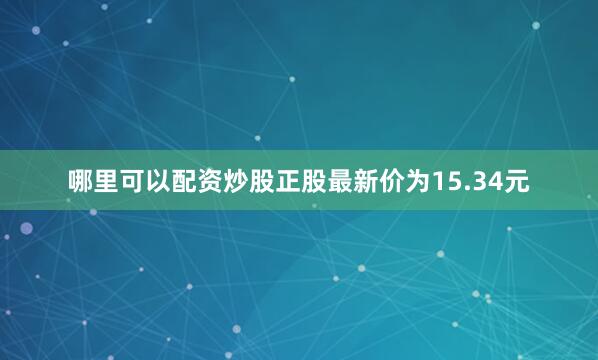 哪里可以配资炒股正股最新价为15.34元