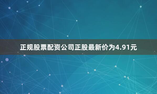 正规股票配资公司正股最新价为4.91元