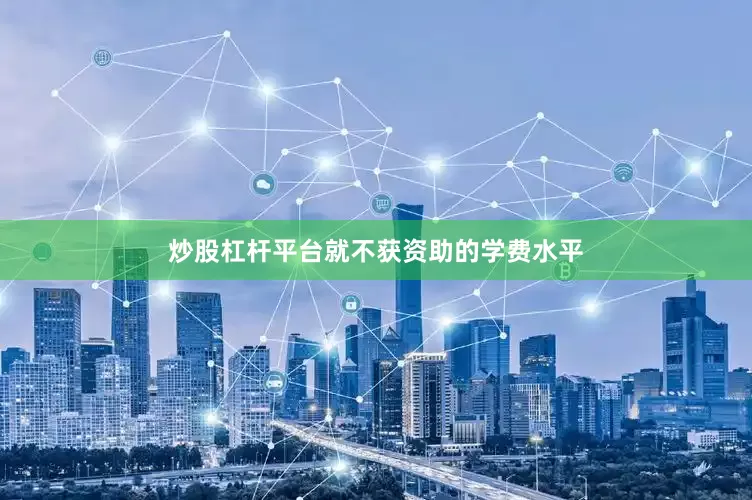 炒股杠杆平台就不获资助的学费水平