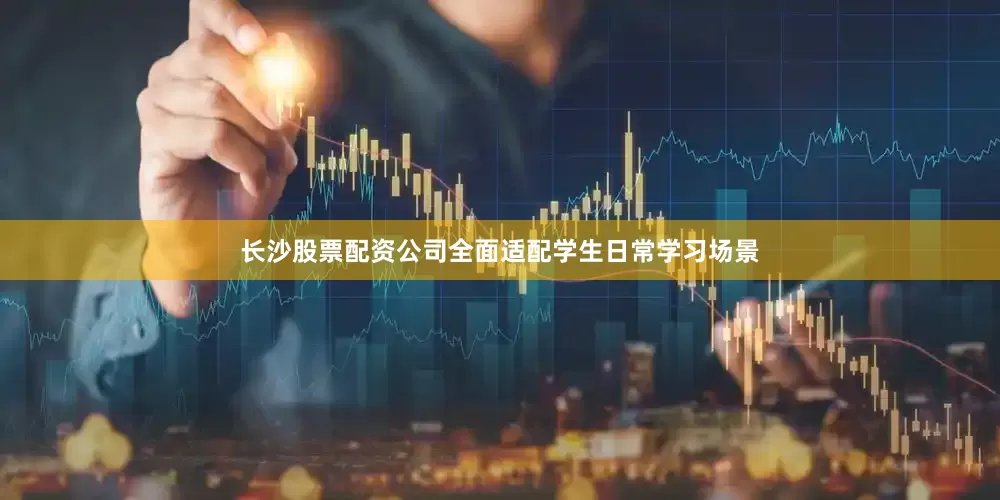 长沙股票配资公司全面适配学生日常学习场景