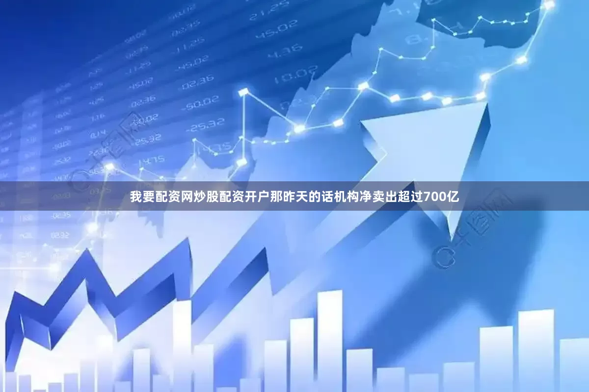 我要配资网炒股配资开户那昨天的话机构净卖出超过700亿