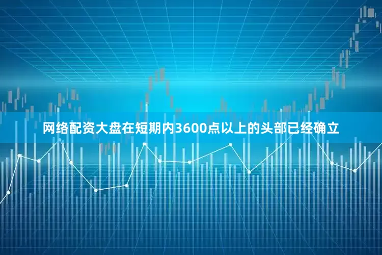 网络配资大盘在短期内3600点以上的头部已经确立
