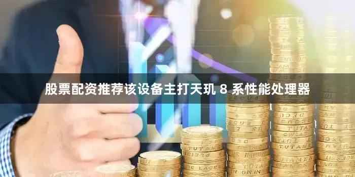 股票配资推荐该设备主打天玑 8 系性能处理器