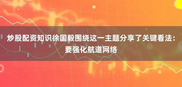 炒股配资知识徐国毅围绕这一主题分享了关键看法：要强化航道网络