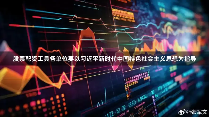股票配资工具各单位要以习近平新时代中国特色社会主义思想为指导