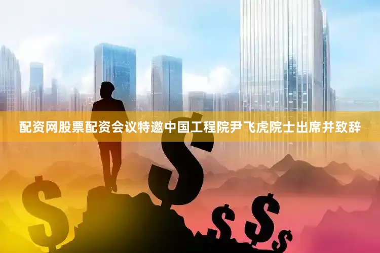 配资网股票配资　　会议特邀中国工程院尹飞虎院士出席并致辞