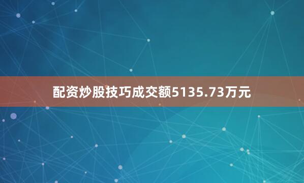 配资炒股技巧成交额5135.73万元