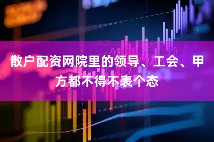 散户配资网院里的领导、工会、甲方都不得不表个态