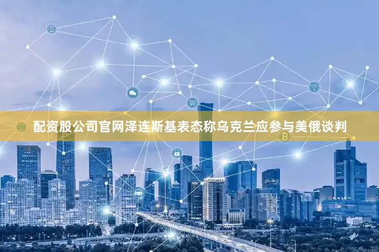 配资股公司官网泽连斯基表态称乌克兰应参与美俄谈判