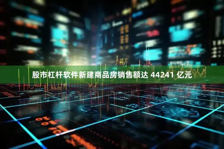 股市杠杆软件新建商品房销售额达 44241 亿元