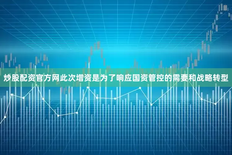 炒股配资官方网此次增资是为了响应国资管控的需要和战略转型
