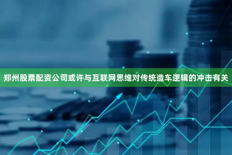 郑州股票配资公司或许与互联网思维对传统造车逻辑的冲击有关