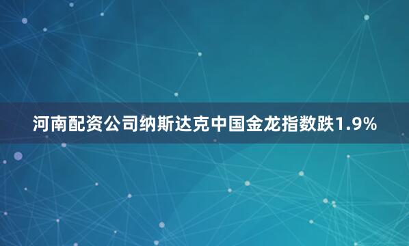 河南配资公司纳斯达克中国金龙指数跌1.9%