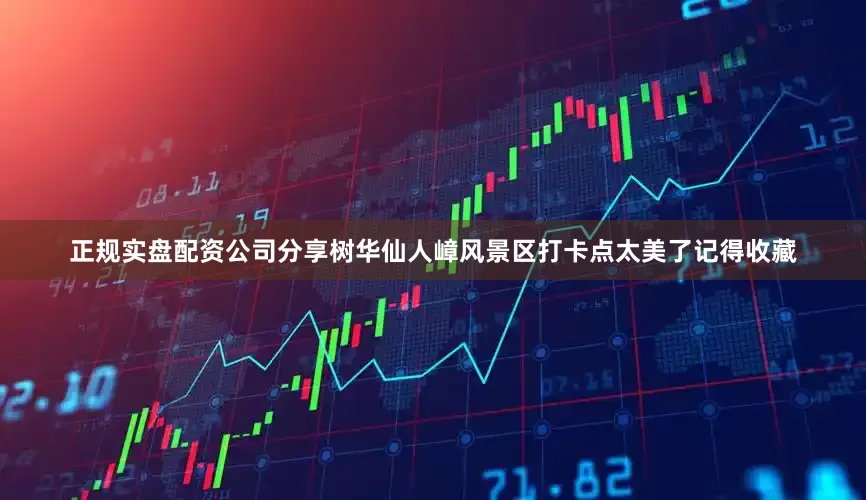 正规实盘配资公司分享树华仙人嶂风景区打卡点太美了记得收藏